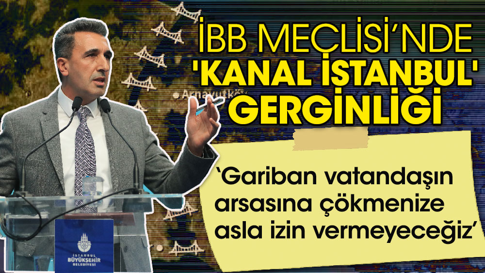 İBB Meclisi’nde 'Kanal İstanbul' gerginliği ‘Gariban vatandaşın evine, arsasına çökmenize asla izin vermeyeceğiz’