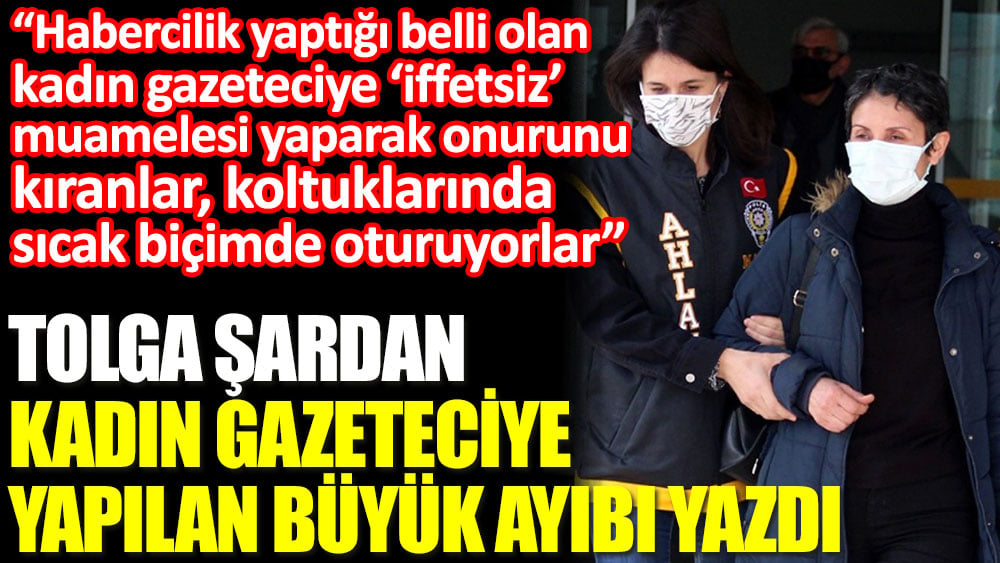 Tolga Şardan kadın gazeteciye yapılan büyük ayıbı yazdı