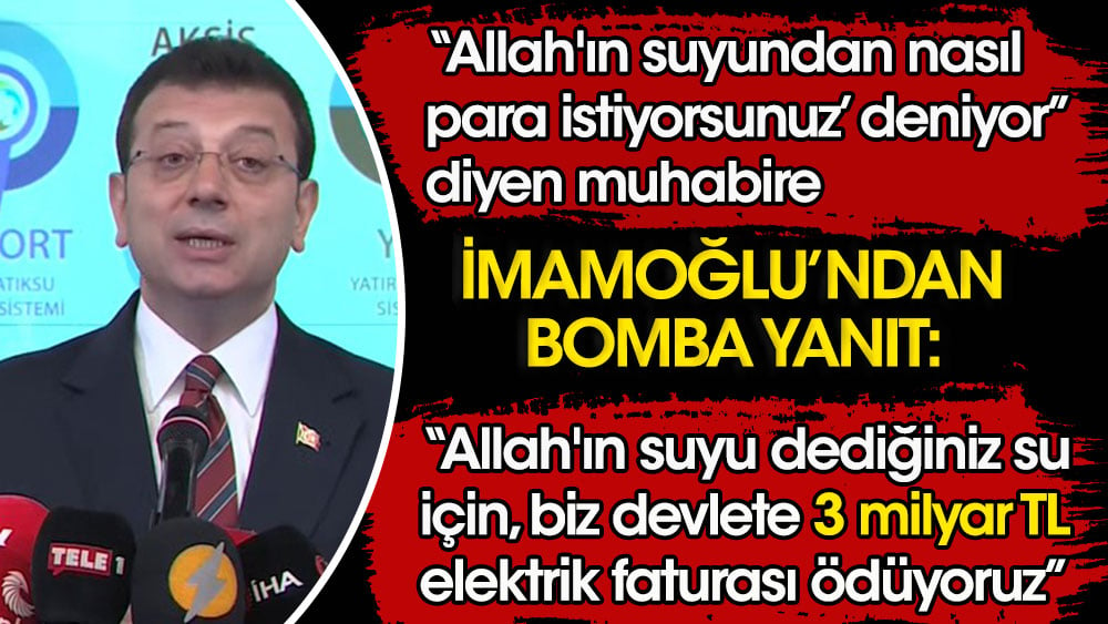 İmamoğlu'ndan muhabire bomba yanıt: ''Allah’ın suyu'' dediğiniz su için, biz devlete 3 milyar TL elektrik faturası ödüyoruz