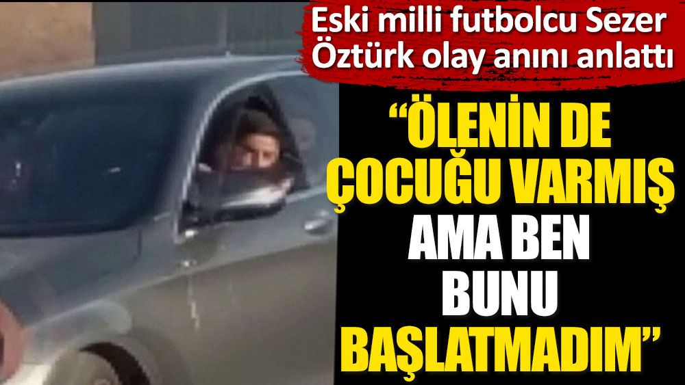 Eski milli futbolcu Sezer Öztürk, olay anını anlattı. ''Ölenin de çocuğu varmış ama ben bunu başlatmadım''