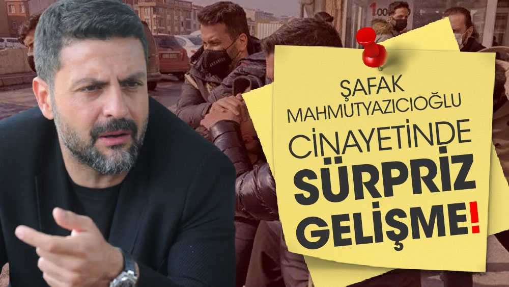 Şafak Mahmutyazıcıoğlu cinayetinde sürpriz gelişme