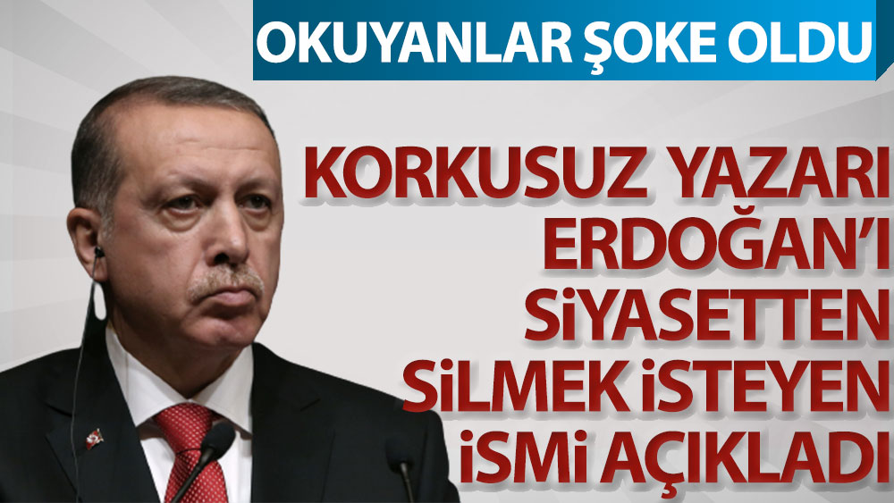 Korkusuz yazarı Erdoğan'ı siyasetten silmek isteyen ismi açıkladı. Okuyanlar şoke oldu