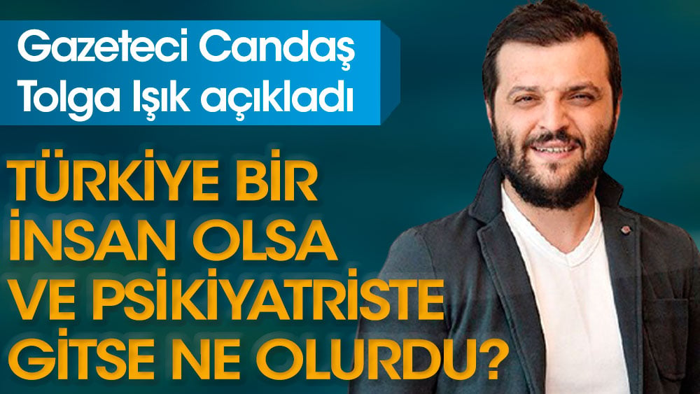 Candaş Tolga Işık açıkladı. Türkiye bir insan olsa ve psikiyatriste gitse ne olurdu?