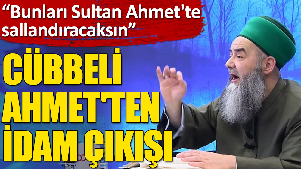 Cübbeli Ahmet'ten idam çıkışı: Bunları Sultan Ahmet'te sallandıracaksın