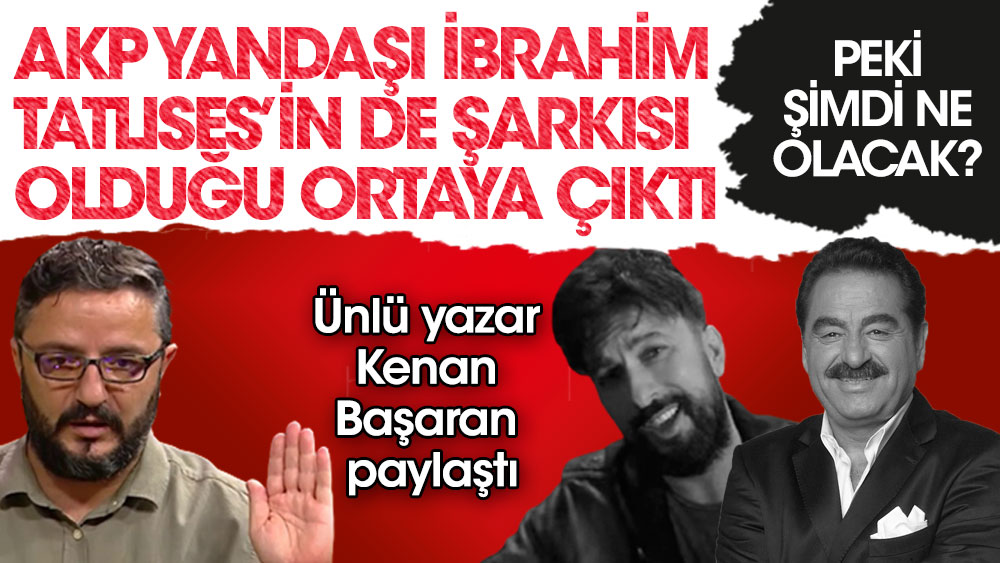 AKP yandaşı İbrahim Tatlıses'in de şarkısı olduğu ortaya çıktı. Ünlü yazar Kenan Başaran paylaştı
