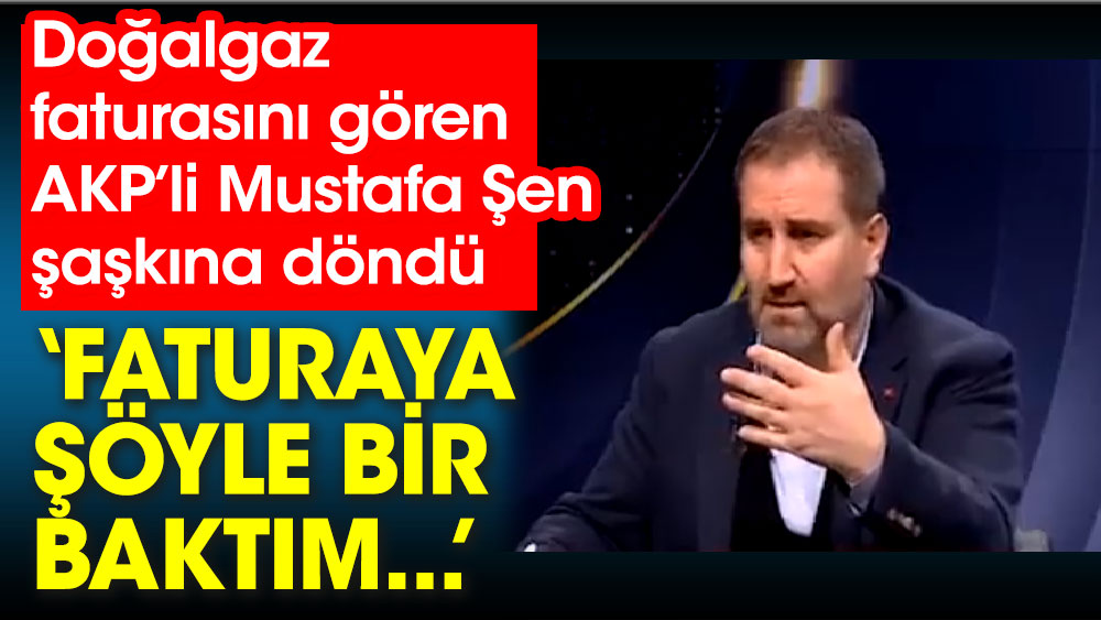 Doğalgaz faturasını gören AKP’li Mustafa Şen şaşkına döndü ‘Faturaya şöyle bir baktım...’