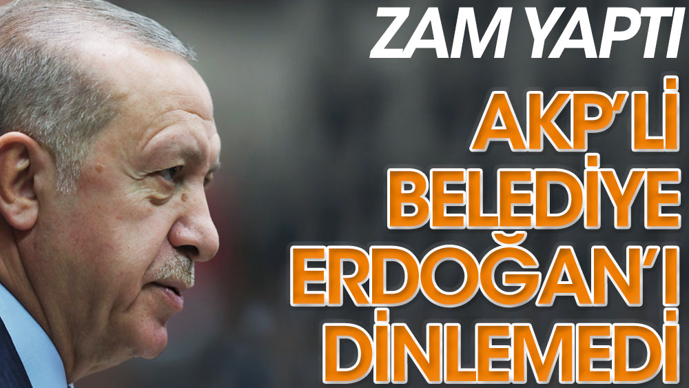AKP’li belediye Erdoğan’ı dinlemedi. Zam yaptı