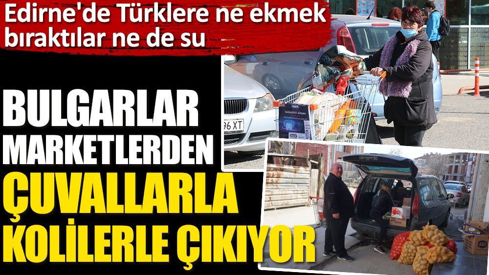Edirne'de Türklere ne ekmek bıraktılar ne de su. Bulgarlar marketlerden çuvallarla, kolilerle çıkıyor