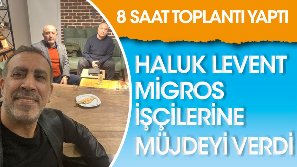 Haluk Levent Migros işçilerine müjdeyi verdi! 8 saatlik toplantının sonucunu açıkladılar