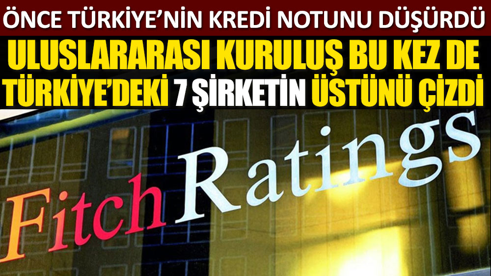 Önce Türkiye'nin kredi notunu düşürmüştü. Fitch, bu kez de Türkiye'den 7 şirketin üstünü çizdi