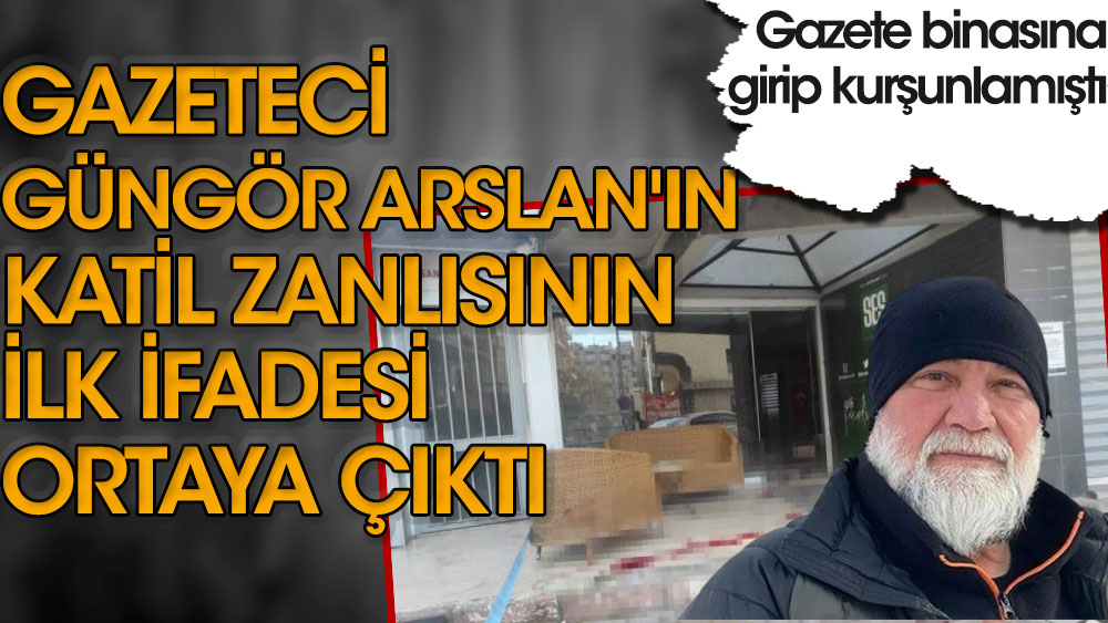 Gazeteci Güngör Arslan'ın katil zanlısının ilk ifadesi ortaya çıktı!