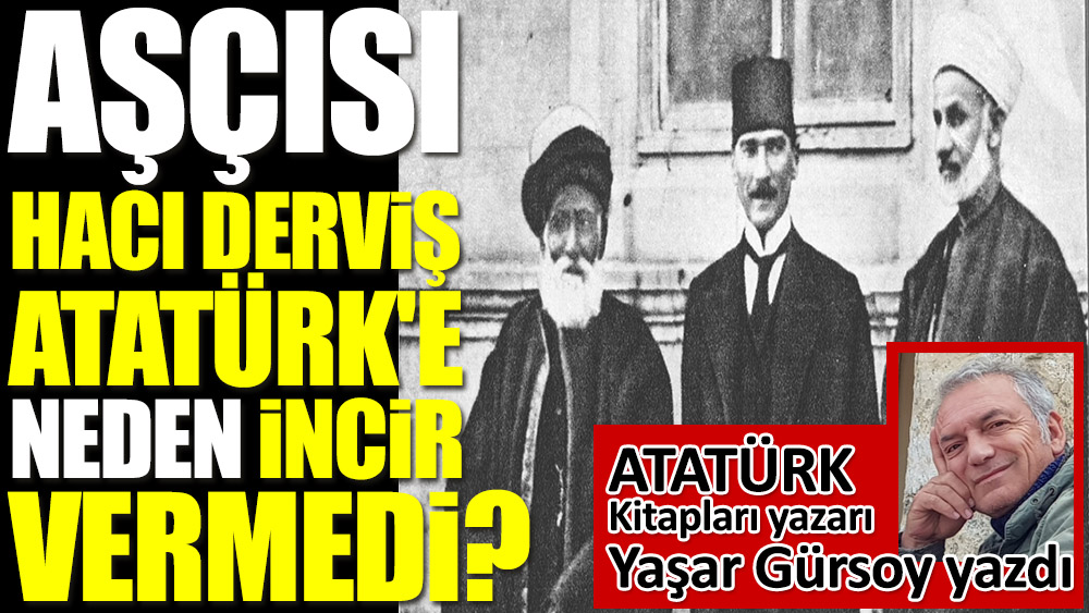 Aşçısı Hacı Derviş Atatürk'e neden incir vermedi? Atatürk kitapları yazarı Yaşar Gürsoy yazdı