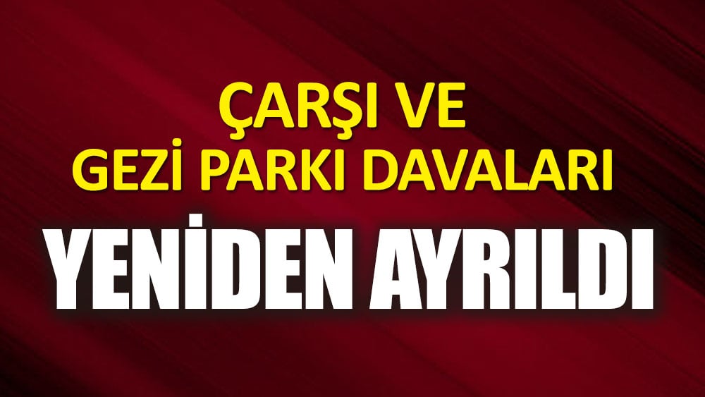 Çarşı ve Gezi Parkı davaları yeniden ayrıldı