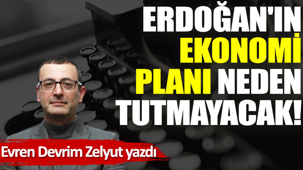 Erdoğan'ın ekonomi planı neden tutmayacak!