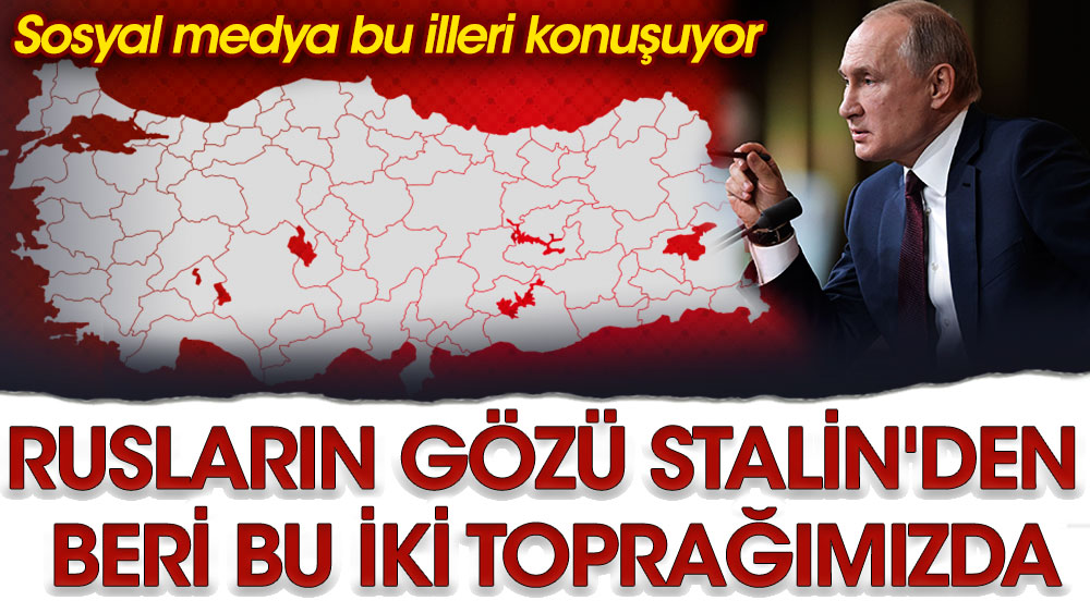 Rusların gözü Stalin'den beri bu iki toprağımızda: Sosyal medya bu illeri konuşuyor