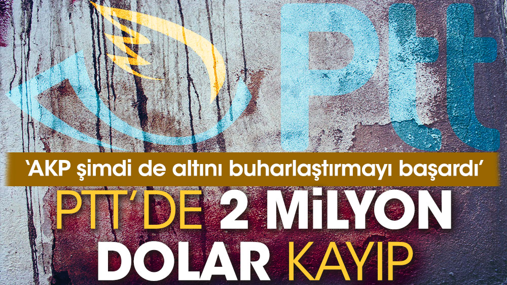 ‘AKP şimdi de altını buharlaştırmayı başardı’ PTT’de 2 milyon dolar kayıp