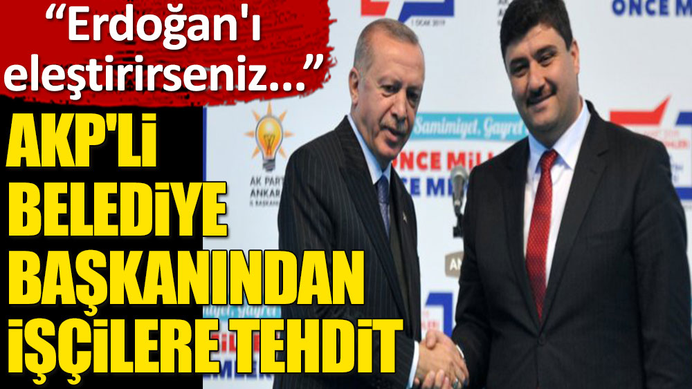 AKP’li belediye başkanı Erdoğan’ı eleştirenleri kovmakla tehdit etti