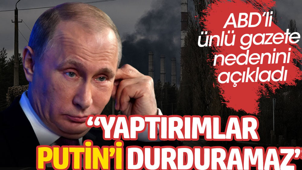 ABD’li ünlü gazete New York Times yaptırımların Putin’i neden durduramayacağını yazdı