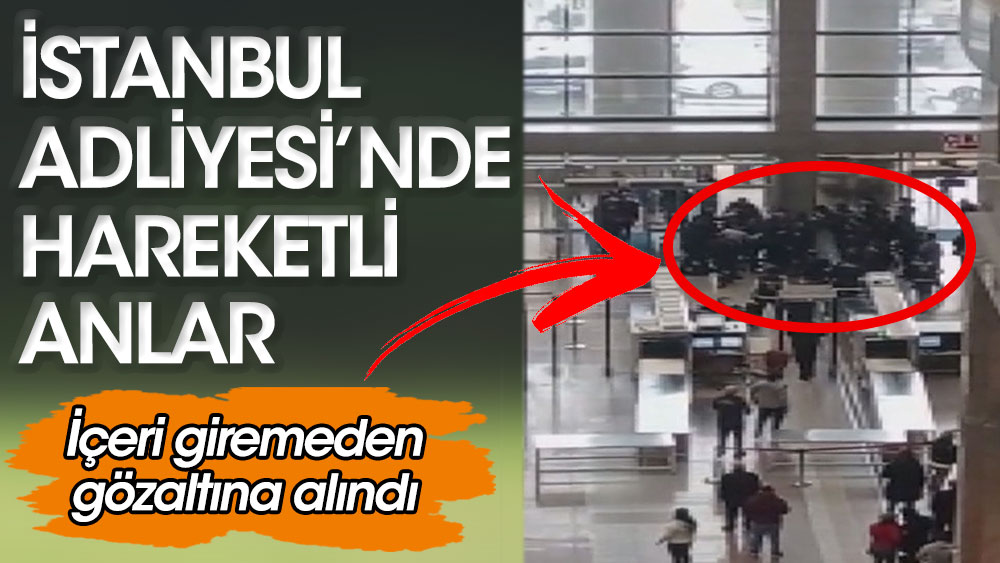 İstanbul Adliyesi’nde hareketli anlar! İçeri giremeden gözaltına alındı…