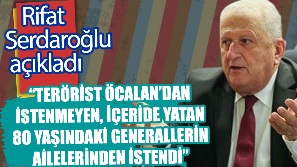 Rifat Serdaroğlu: Terörist Öcalan'dan istenmeyen içeride yatan 80 yaşındaki generallerin ailelerinden istendi