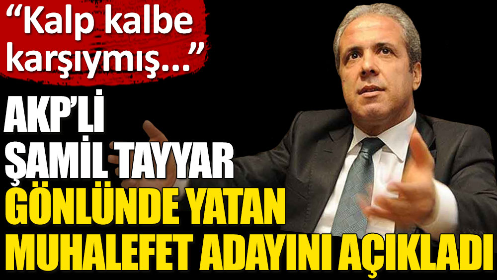 AKP’li Şamil Tayyar gönlünde yatan muhalefet adayını açıkladı