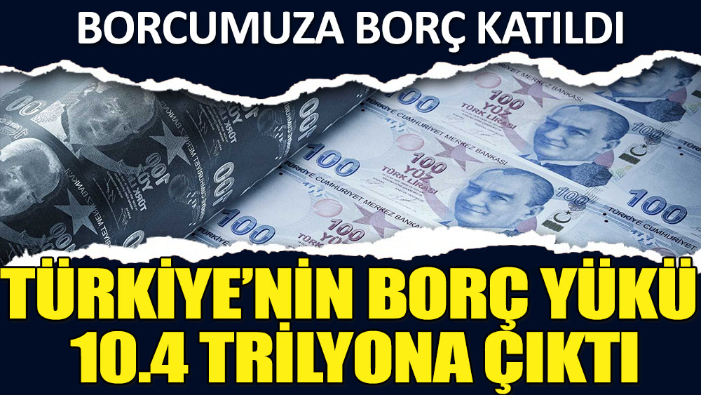 Borcumuza borç katıldı! Türkiye’nin borç yükü 10.4 trilyona çıktı