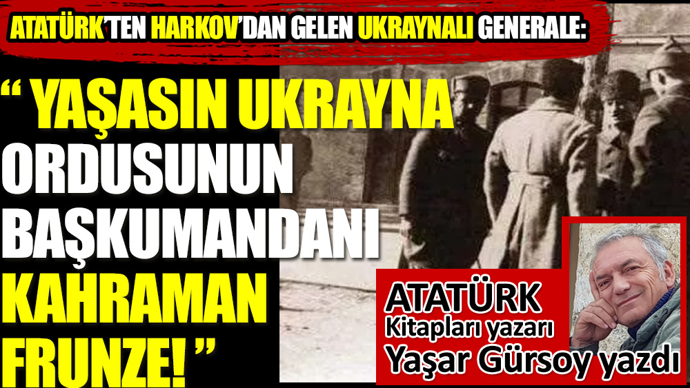 Atatürk: “Yaşasın Ukrayna ordusunun başkumandanı kahraman Frunze!”