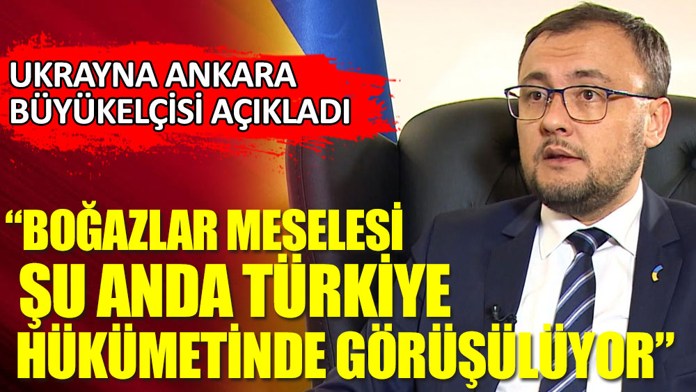 Ukrayna Ankara Büyükelçisi açıkladı: Boğazlar meselesi şu anda Türkiye hükümetinde görüşülüyor