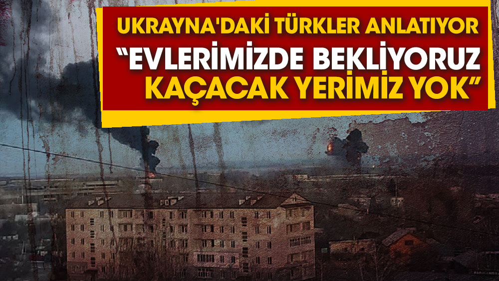Ukrayna'daki Türkler anlatıyor 'Evlerimizde bekliyoruz kaçacak yerimiz yok'