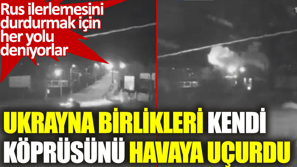 Ukrayna birlikleri kendi köprüsünü havaya uçurdu! Rus ilerlemesini durdurmak için her yolu deniyorlar