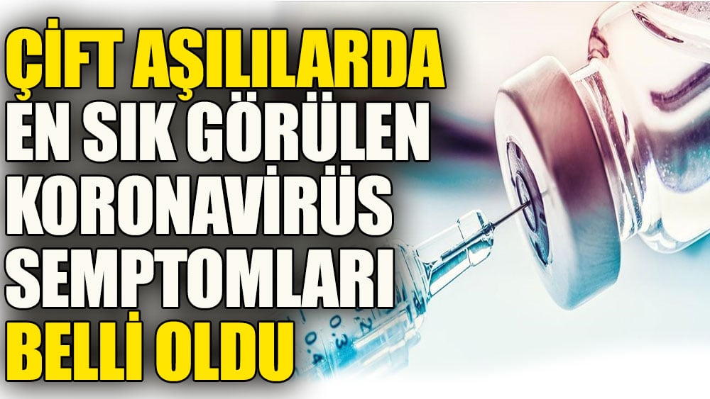 Çift aşılılarda en sık görülen koronavirüs semptomları belli oldu