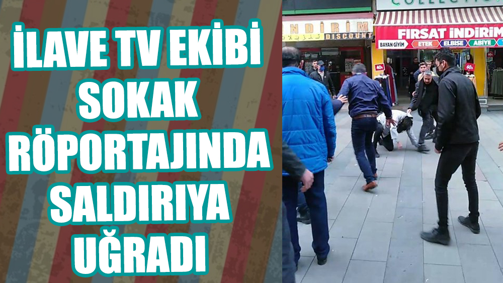 İlave TV ekibi sokak röportajında saldırıya uğradı