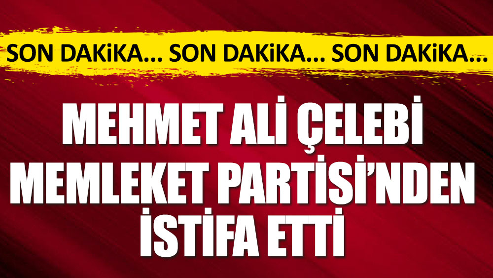 Flaş... Flaş.. Mehmet Ali Çelebi Memleket Partisi'nden istifa etti