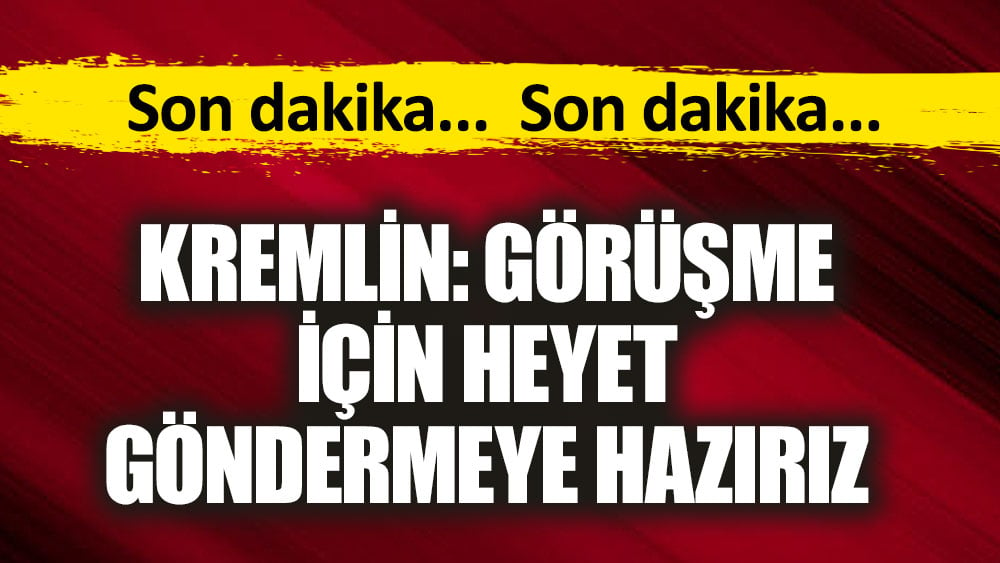 Son dakika... Kremlin Görüşme için heyet göndermeye hazırız