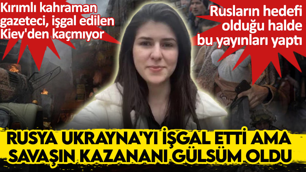 Rusya Ukraynayı işgal etti ama savaşın kazananı Kırımlı gazeteci Gülsüm oldu