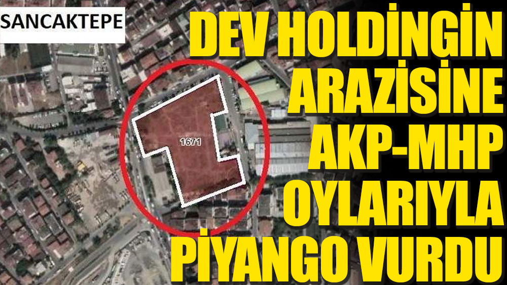 Dev holdingin arazisine AKP-MHP oylarıyla piyango vurdu