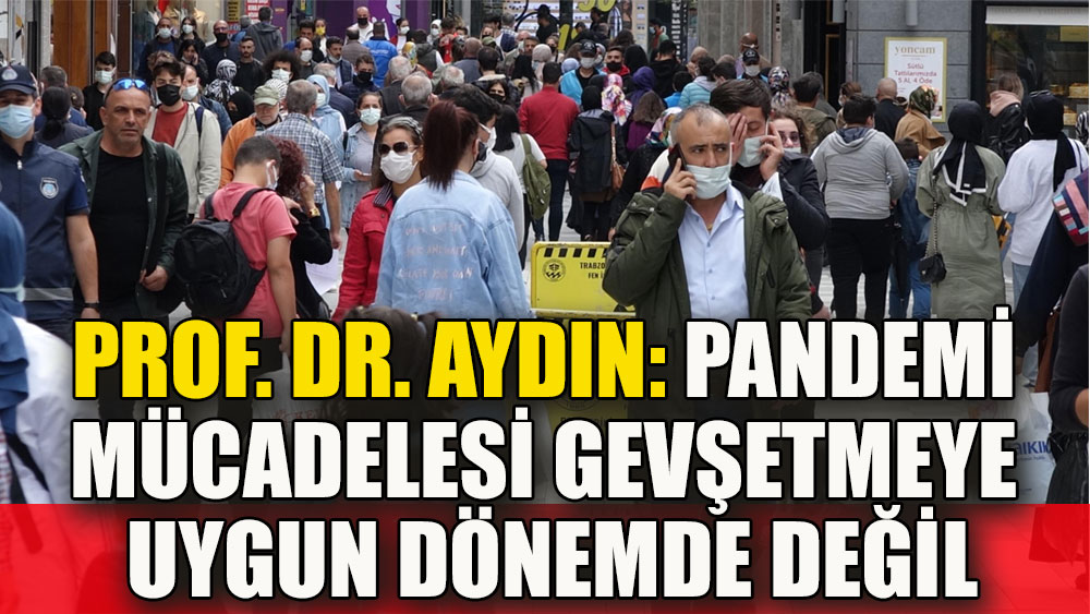 Prof. Dr. Aydın: Pandemi mücadelesi gevşetmeye uygun dönemde değil