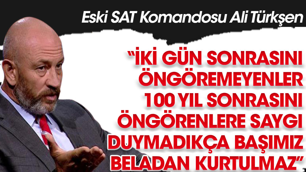 Eski SAT Komandosu Ali Türkşen: ''İki gün sonrasını öngöremeyenler, 100 yıl sonrasını öngörenlere saygı duymalı''