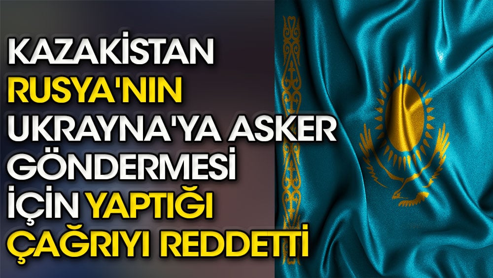 Kazakistan Rusya'nın Ukrayna'ya asker göndermesi için yaptığı çağrıyı reddetti