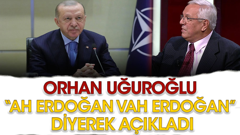Orhan Uğuroğlu ''Ah Erdoğan vah Erdoğan'' diyerek açıkladı