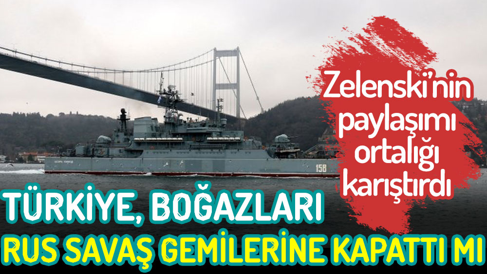 Türkiye Boğazları Rus savaş gemilerine kapattı mı. Zelenski'nin paylaşımı ortalığı karıştırdı
