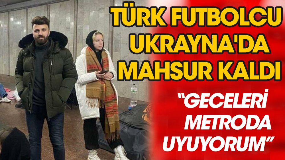 Türk futbolcu Ukrayna'da savaşın ortasında mahsur kaldı! Geceleri metroda uyuyorum