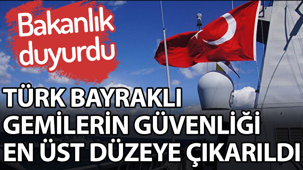 Bakanlık açıkladı. Türk bayraklı gemilerin güvenliği en üst düzeye çıkarıldı
