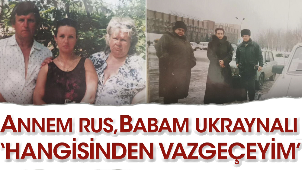 'Annem Rus, babam Ukraynalı, ben hangisinden vazgeçeyim'