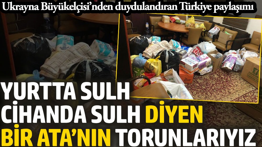 Ukrayna Büyükelçisi paylaştı: 'Ey Türk insanı, inanılmazsın!'