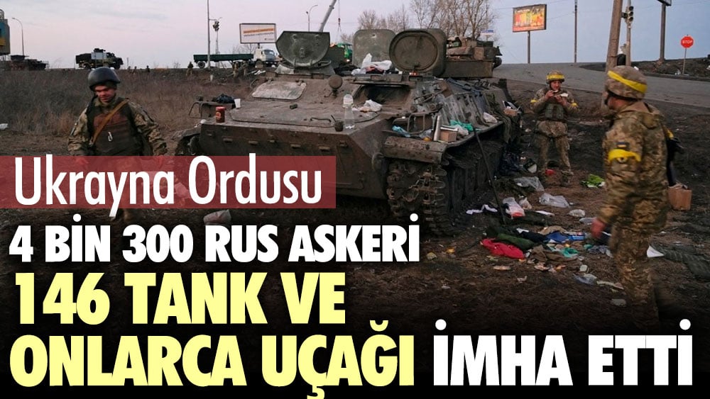 Ukrayna ordusu 4 bin 300 Rus askeri 146 tank ve onlarca uçak imha etti