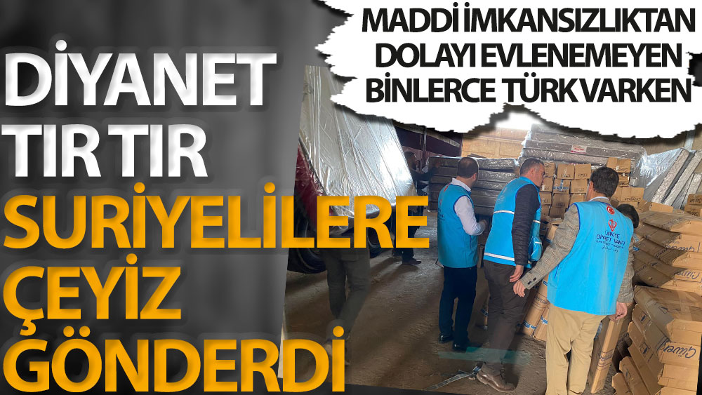 Maddi imkansızlıktan dolayı evlenemeyen binlerce Türk varken Diyanet Suriyelilere tır tır çeyiz gönderdi