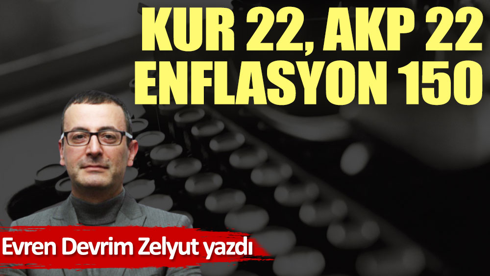 Kur 22, AKP 22, enflasyon 150