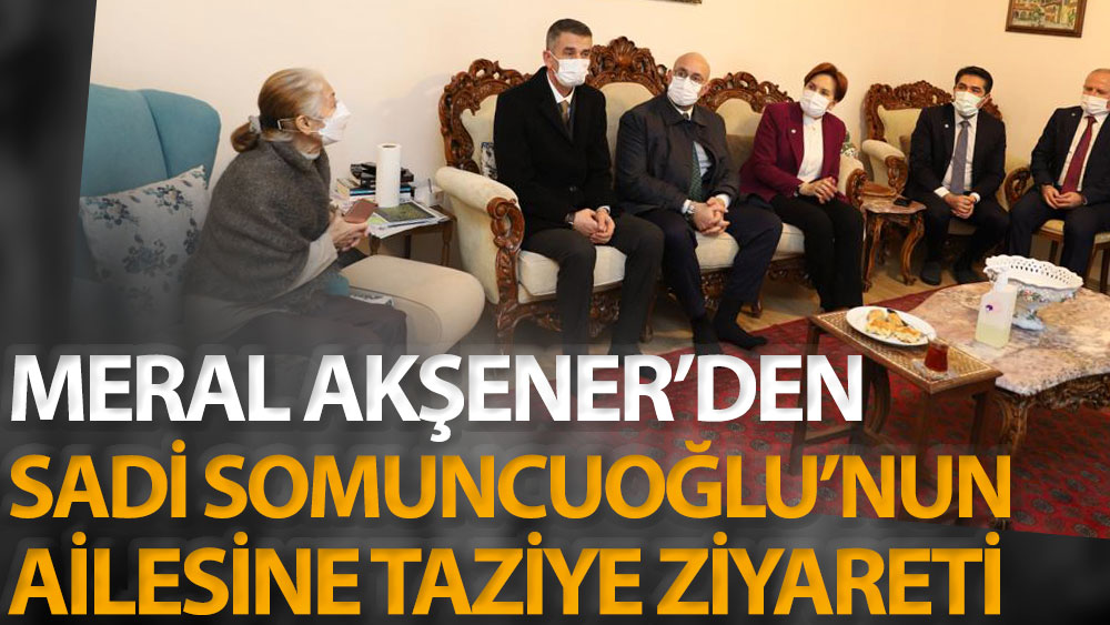 Meral Akşener'den Sadi Somuncuoğlu'nun ailesine taziye ziyareti