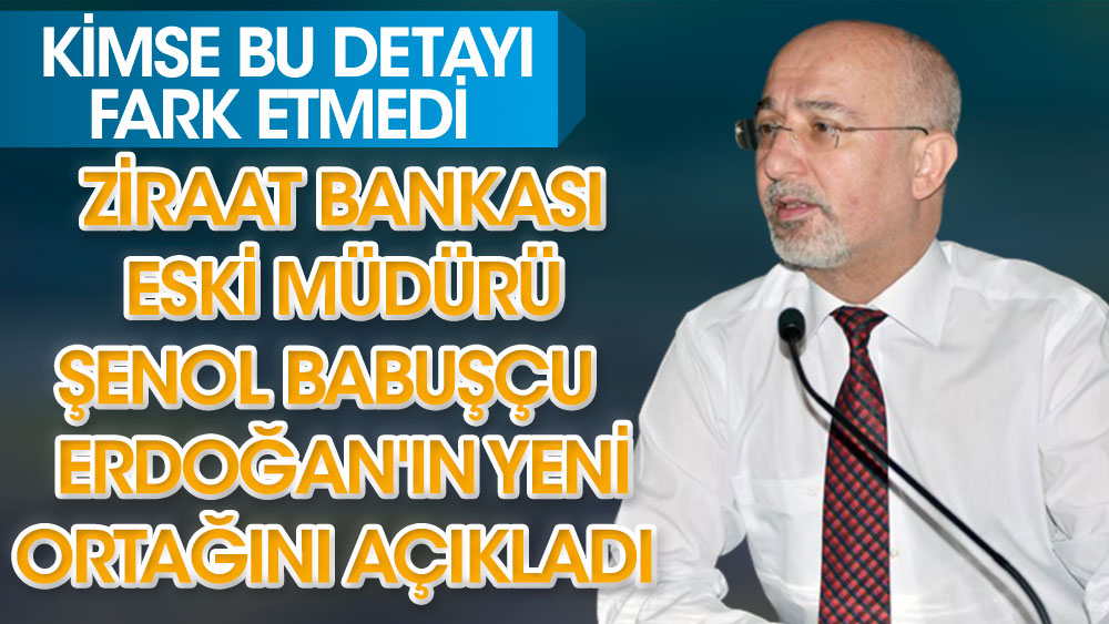 Ziraat Bankası Eski Müdür Şenol Babuşçu Erdoğan'ın yeni ortağını açıkladı